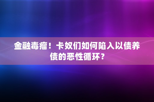 金融毒瘤！卡奴们如何陷入以债养债的恶性循环？