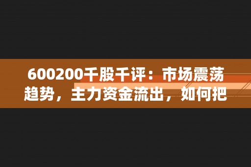 600200千股千评：市场震荡趋势，主力资金流出，如何把握投资风向？