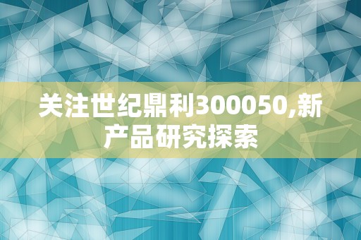 关注世纪鼎利300050,新产品研究探索