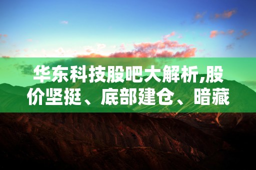 华东科技股吧大解析,股价坚挺、底部建仓、暗藏利好