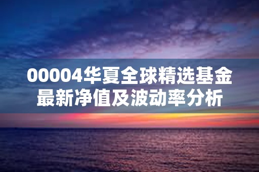 00004华夏全球精选基金最新净值及波动率分析