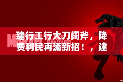 建行工行大刀阔斧，降费利民再添新招！，建行工行大额存单利率表2021最新版