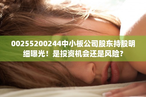 00255200244中小板公司股东持股明细曝光！是投资机会还是风险？