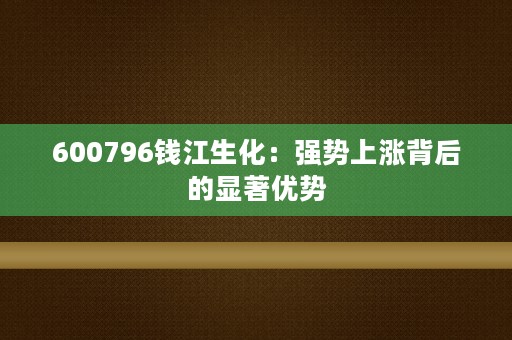 600796钱江生化：强势上涨背后的显著优势