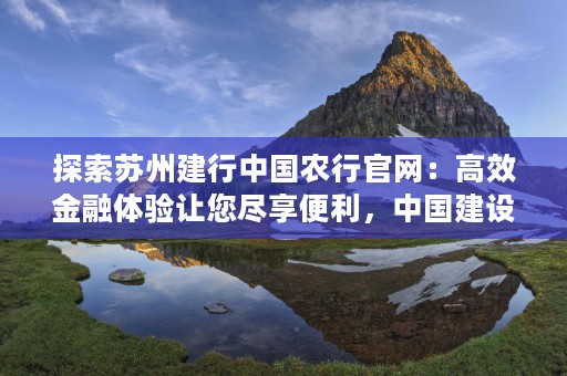 探索苏州建行中国农行官网：高效金融体验让您尽享便利，中国建设银行苏州总行