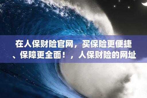 在人保财险官网，买保险更便捷、保障更全面！，人保财险的网址