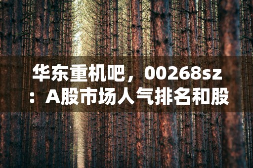 华东重机吧，00268sz：A股市场人气排名和股票短中长期趋势预测