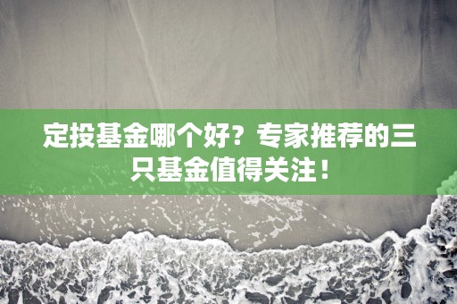 定投基金哪个好？专家推荐的三只基金值得关注！