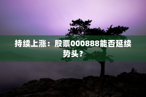 持续上涨：股票000888能否延续势头？