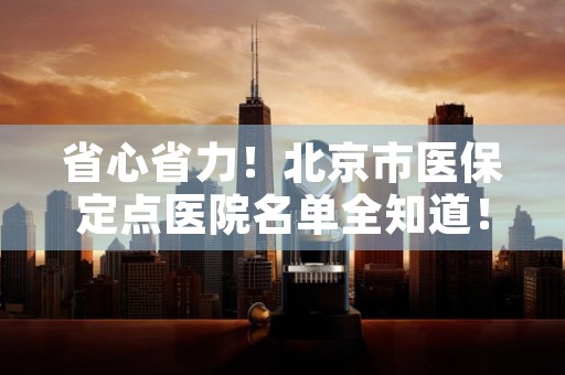 省心省力！北京市医保定点医院名单全知道！，形容省心省力的成语