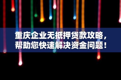 重庆企业无抵押贷款攻略，帮助您快速解决资金问题！