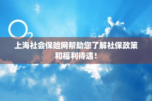 上海社会保险网帮助您了解社保政策和福利待遇！