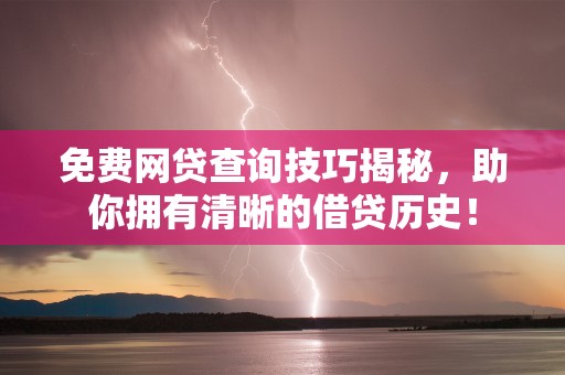 免费网贷查询技巧揭秘，助你拥有清晰的借贷历史！