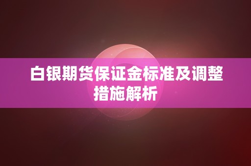 白银期货保证金标准及调整措施解析