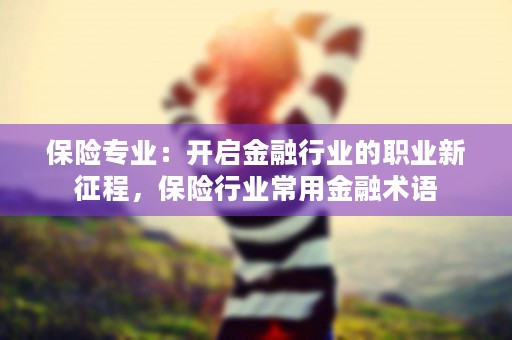 保险专业：开启金融行业的职业新征程，保险行业常用金融术语