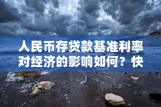 人民币存贷款基准利率对经济的影响如何？快速了解！，人民币存贷款基准利率是什么意思