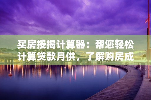 买房按揭计算器：帮您轻松计算贷款月供，了解购房成本！