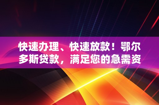 快速办理、快速放款！鄂尔多斯贷款，满足您的急需资金！