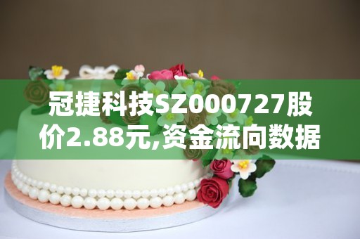 冠捷科技SZ000727股价2.88元,资金流向数据分析