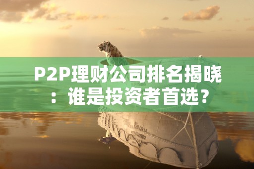 P2P理财公司排名揭晓：谁是投资者首选？