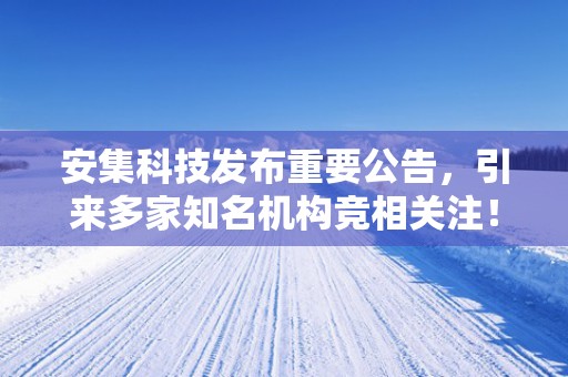 安集科技发布重要公告，引来多家知名机构竞相关注！