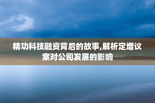 精功科技融资背后的故事,解析定增议案对公司发展的影响