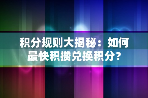 积分规则大揭秘：如何最快积攒兑换积分？