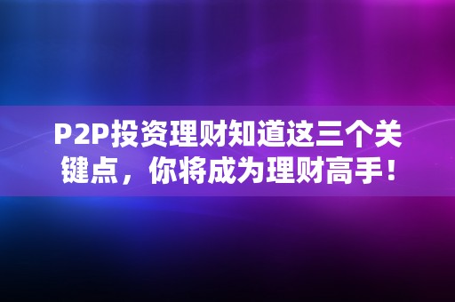 P2P投资理财知道这三个关键点，你将成为理财高手！