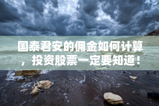 国泰君安的佣金如何计算，投资股票一定要知道！