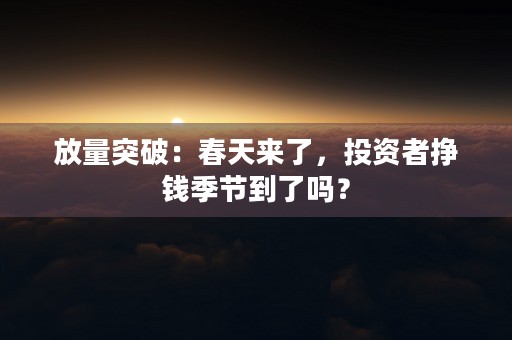 放量突破：春天来了，投资者挣钱季节到了吗？