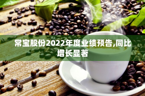 常宝股份2022年度业绩预告,同比增长显著