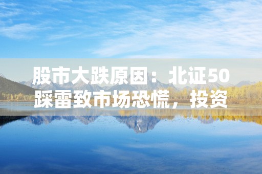 股市大跌原因：北证50踩雷致市场恐慌，投资者纷纷撤离