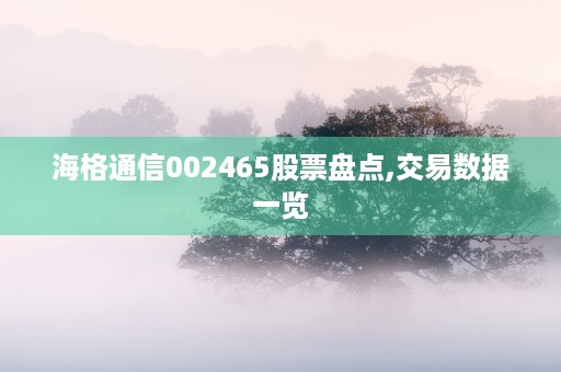 海格通信002465股票盘点,交易数据一览