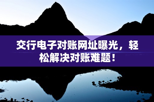 交行电子对账网址曝光，轻松解决对账难题！