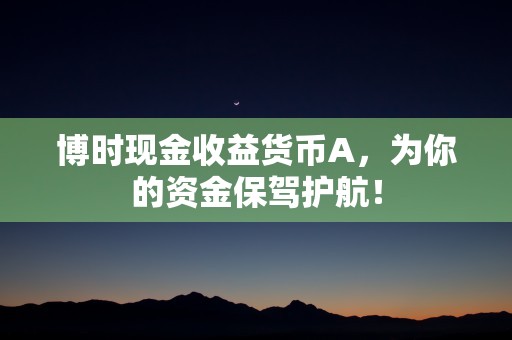 博时现金收益货币A，为你的资金保驾护航！