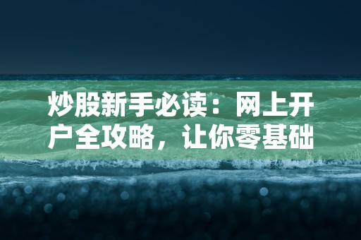 炒股新手必读：网上开户全攻略，让你零基础上手投资