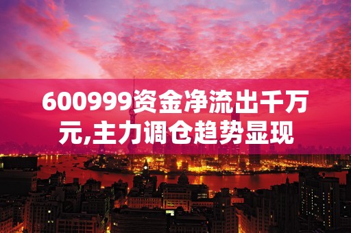 600999资金净流出千万元,主力调仓趋势显现