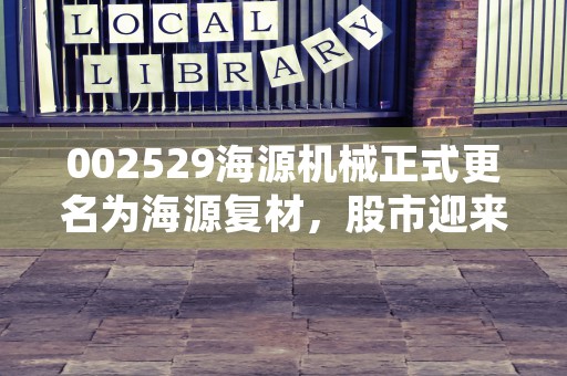 002529海源机械正式更名为海源复材，股市迎来新机遇！