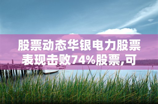 股票动态华银电力股票表现击败74%股票,可能迎来短期反弹