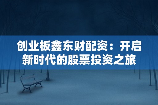 创业板鑫东财配资：开启新时代的股票投资之旅