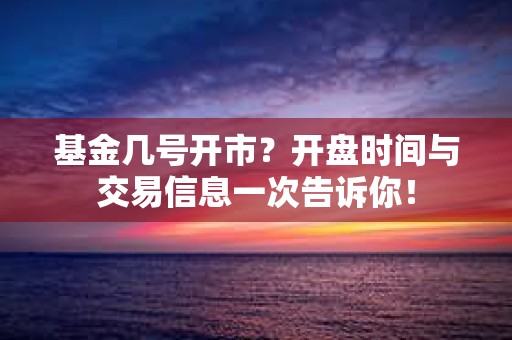 基金几号开市？开盘时间与交易信息一次告诉你！