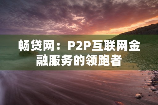 畅贷网：P2P互联网金融服务的领跑者