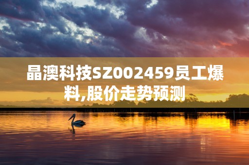 晶澳科技SZ002459员工爆料,股价走势预测