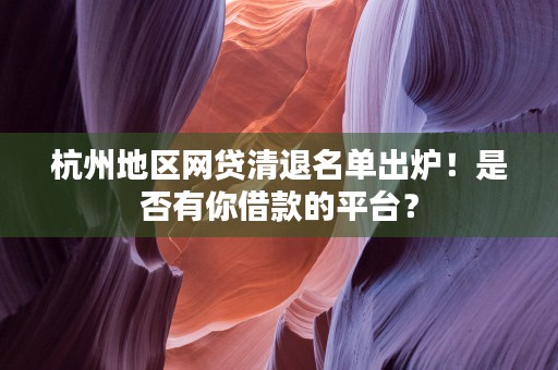 杭州地区网贷清退名单出炉！是否有你借款的平台？