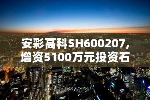 安彩高科SH600207,增资5100万元投资石英玻璃项目