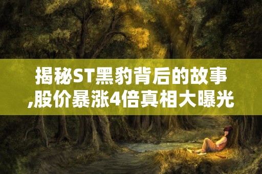 揭秘ST黑豹背后的故事,股价暴涨4倍真相大曝光