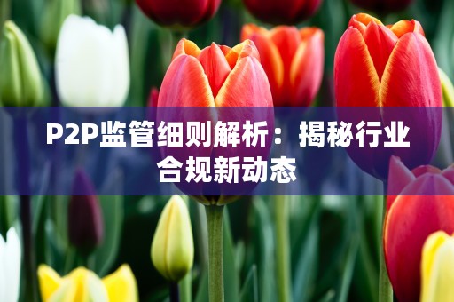 P2P监管细则解析：揭秘行业合规新动态