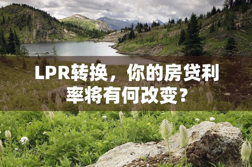 LPR转换，你的房贷利率将有何改变？