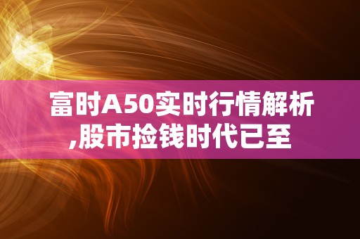 富时A50实时行情解析,股市捡钱时代已至