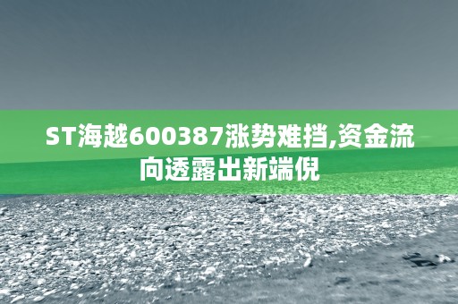 ST海越600387涨势难挡,资金流向透露出新端倪